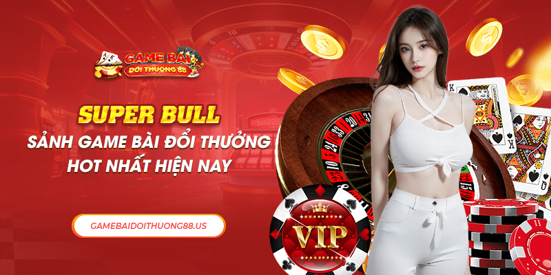 Super Bull: Sảnh Game Bài Đổi Thưởng Hot Nhất Hiện Nay